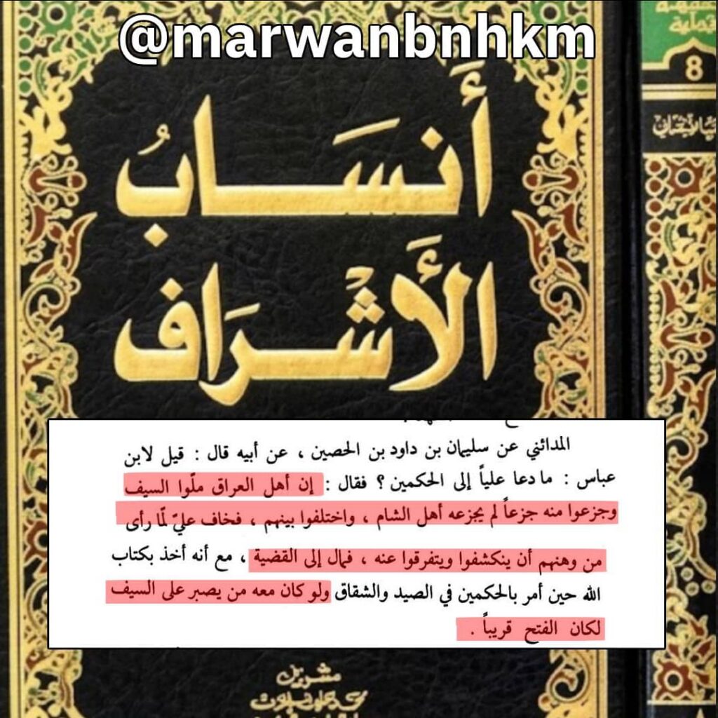 المدائني عن سليمان بن داود بن الحصين، عن أبيه قال: قيل لابن عباس: ما دعا عليا إلى الحكمين؟ فقال: إن أهل العراق ملّوا السيف وجزعوا منه جزعا لم يجزعه أهل الشام، واختلفوا بينهم، فخاف عليّ لمّا رأىمن وهنهم أن ينكشفوا ويتفرقوا عنه، فمال إلى القضية، مع أنه أخذ بكتاب الله حين أمر بالحكمين في الصيد والشقاق ولو كان معه من يصبر على السيف لكان الفتح قريبا.

